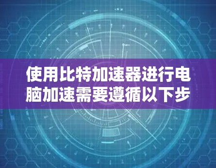 使用比特加速器进行电脑加速需要遵循以下步骤，确保安全且高效