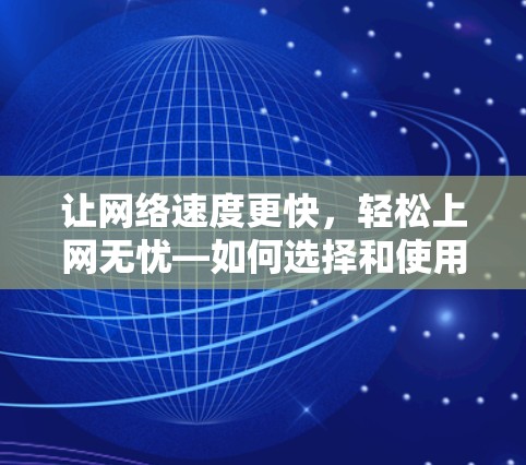 让网络速度更快,轻松上网无忧—如何选择和使用免费网络加速器 让网络速度更快,轻松上网无忧—如何选择和使用免费网络加速器