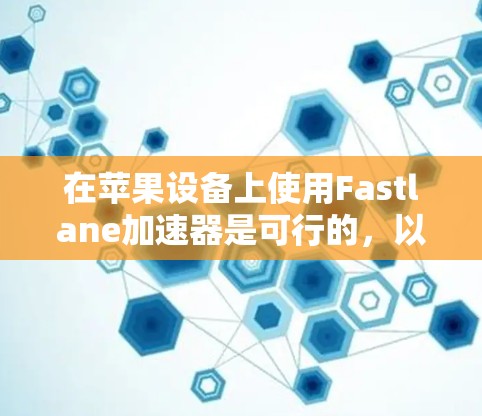 在苹果设备上使用Fastlane加速器是可行的,以下是一些步骤和信息,帮助你顺利使用Fastlane