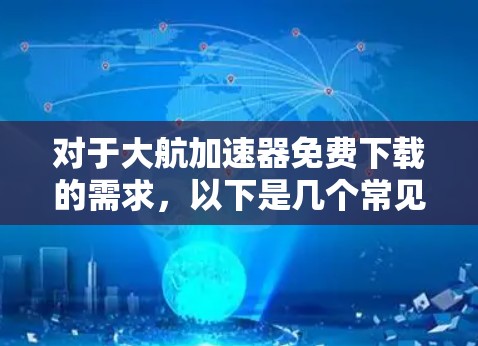 对于大航加速器免费下载的需求，以下是几个常见的免费加速器软件推荐，帮助您提高软件性能