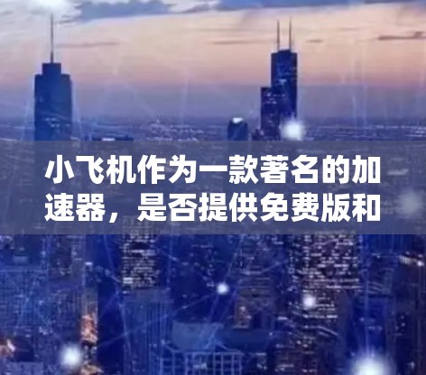 小飞机作为一款著名的加速器，是否提供免费版和网络加速功能，以及其是否能免费上网，取决于具体的使用体验和功能配置。以下是详细的分析和建议