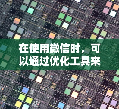 在使用微信时，可以通过优化工具来提升使用体验，减少等待时间。以下是几个可以考虑的工具和方法