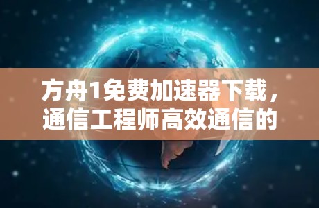 方舟1免费加速器下载，通信工程师高效通信的必备神器