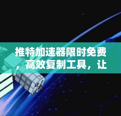 推特加速器限时免费，高效复制工具，让你轻松解决文本复制问题！