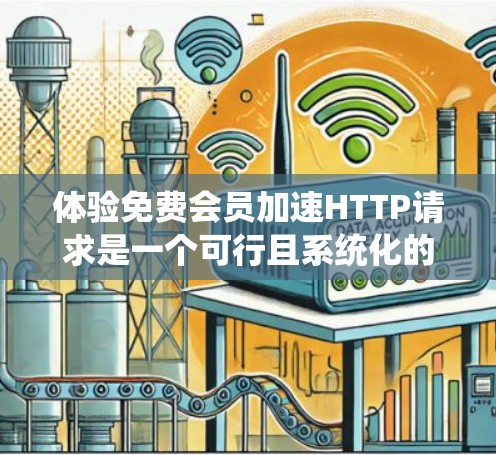 体验免费会员加速HTTP请求是一个可行且系统化的过程，以下是一步步的指南