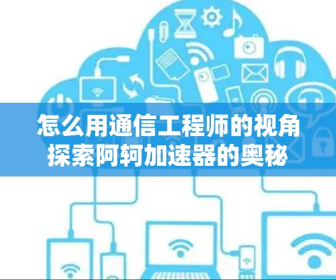 怎么用通信工程师的视角探索阿轲加速器的奥秘