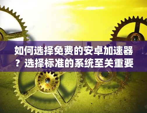 如何选择免费的安卓加速器?选择标准的系统至关重要