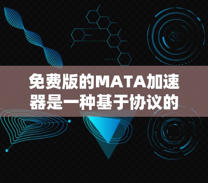 免费版的MATA加速器是一种基于协议的工具，旨在加速数据传输和视频流。以下是对其特点和使用方法的详细总结