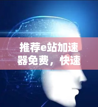推荐e站加速器免费，快速完成任务的高效工具