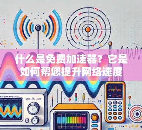 什么是免费加速器？它是如何帮您提升网络速度的？