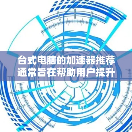 台式电脑的加速器推荐通常旨在帮助用户提升电脑性能，提高运行速度，减少等待时间。以下是一些常见的推荐工具，供您参考