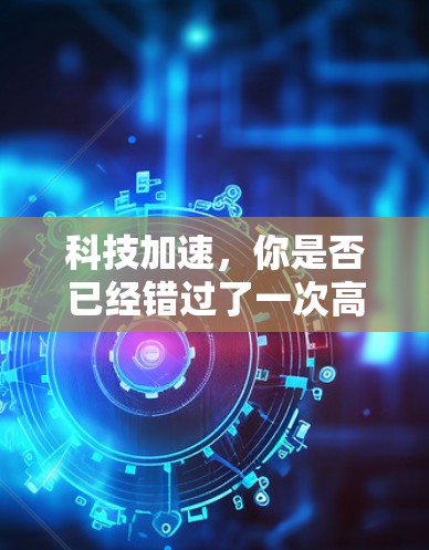 科技加速,你是否已经错过了一次高效升级的机会?