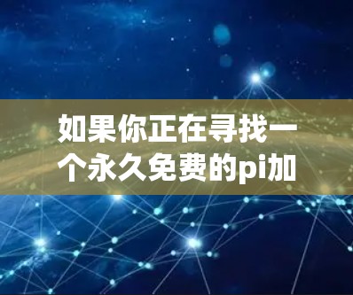 如果你正在寻找一个永久免费的pi加速器,以下是一些推荐的工具,他们不仅能加速网页,还能处理更多文件和视频加速,满足你的需求