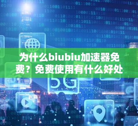 为什么biubiu加速器免费？免费使用有什么好处？