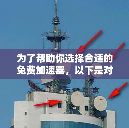 为了帮助你选择合适的免费加速器,以下是对不同工具的详细分析和推荐