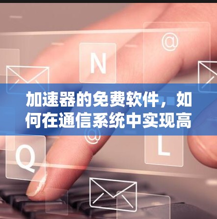 加速器的免费软件,如何在通信系统中实现高效传输