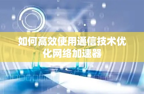 如何高效使用通信技术优化网络加速器