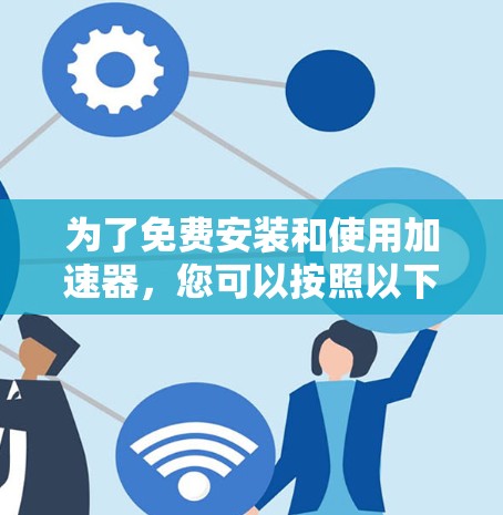 为了免费安装和使用加速器，您可以按照以下步骤操作