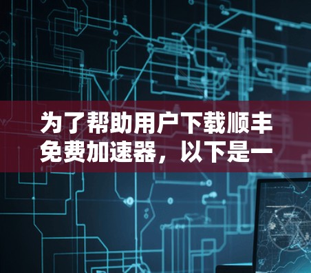 为了帮助用户下载顺丰免费加速器,以下是一步步的指南