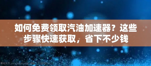 如何免费领取汽油加速器?这些步骤快速获取,省下不少钱