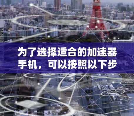 为了选择适合的加速器手机,可以按照以下步骤进行