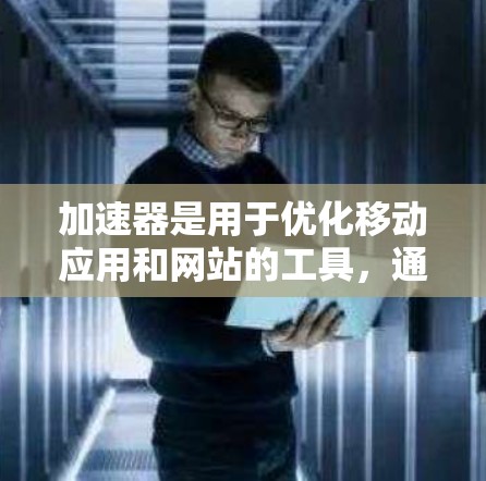 加速器是用于优化移动应用和网站的工具,通常不需要付费即可使用。以下是几个免费的加速器及其功能,供参考