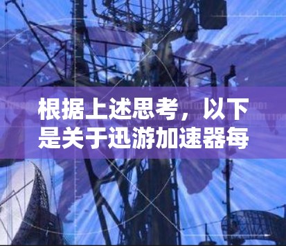 根据上述思考,以下是关于迅游加速器每天免费的详细分析