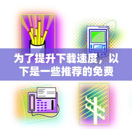 为了提升下载速度，以下是一些推荐的免费加速器