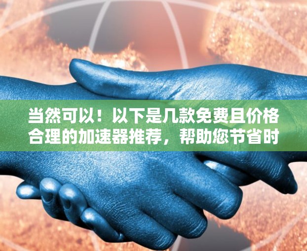 当然可以!以下是几款免费且价格合理的加速器推荐,帮助您节省时间和资源