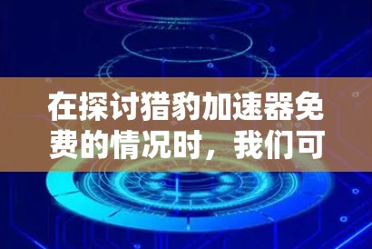 在探讨猎豹加速器免费的情况时,我们可以总结以下几点