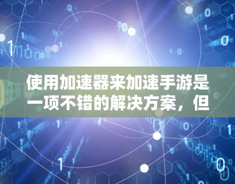 使用加速器来加速手游是一项不错的解决方案,但需要谨慎处理,确保使用安全。以下是详细的步骤指南 使用加速器来加速手游是一项不错的解决方案,但需要谨慎处理,确保使用安全。以下是详细的步骤指南