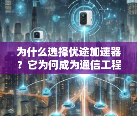 为什么选择优途加速器?它为何成为通信工程师的首选解决方案?