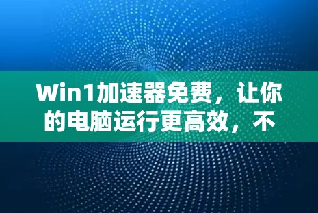 Win1加速器免费,让你的电脑运行更高效,不用为卡顿烦恼