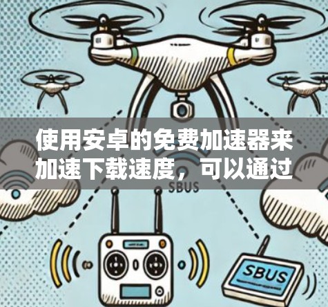 使用安卓的免费加速器来加速下载速度,可以通过以下步骤进行