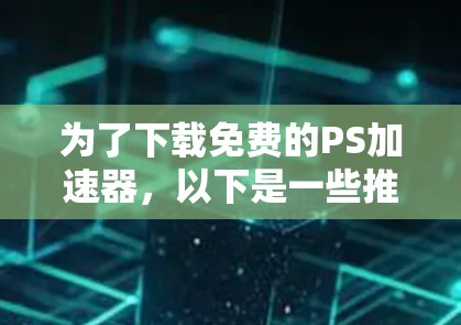 为了下载免费的PS加速器，以下是一些推荐的资源，同时注意使用时的使用限制