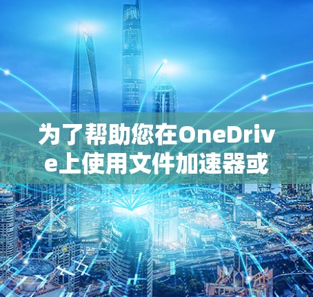 为了帮助您在OneDrive上使用文件加速器或复制文件,以下是一些推荐和步骤说明