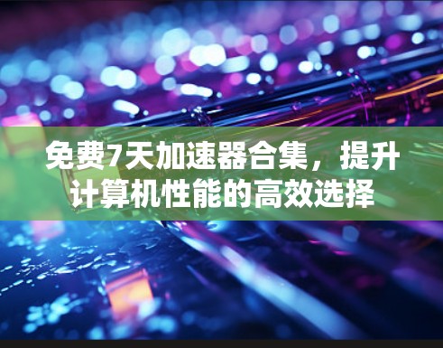 免费7天加速器合集,提升计算机性能的高效选择