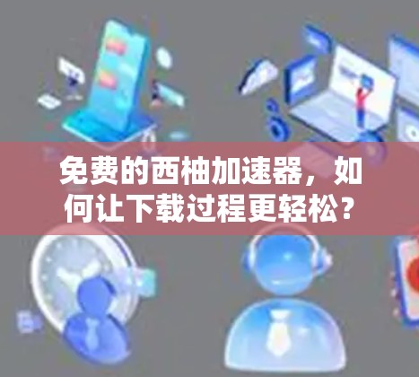 免费的西柚加速器，如何让下载过程更轻松？