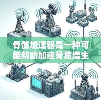 骨骼加速器是一种可能帮助加速骨质增生的药物或治疗方法。它们通常通过不同的机制促进骨质增生，如通过促进钙的吸收、促进脂肪分解、或直接促进骨细胞的增殖等。以下是关于骨骼加速器的一些信息和常见组合