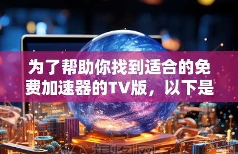 为了帮助你找到适合的免费加速器的TV版,以下是一些推荐,涵盖主要平台和功能