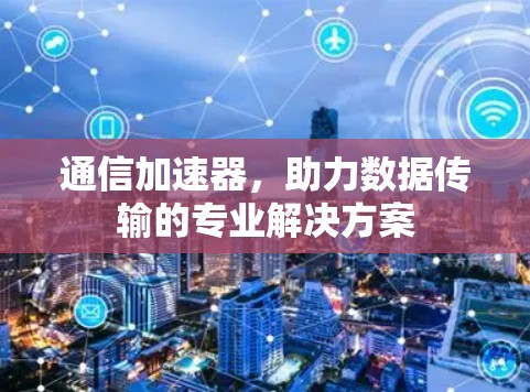 通信加速器，助力数据传输的专业解决方案