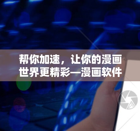 帮你加速，让你的漫画世界更精彩—漫画软件加速器的全栈解决方案