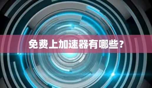 免费上加速器有哪些? 免费上加速器有哪些?
