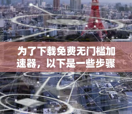 为了下载免费无门槛加速器,以下是一些步骤和建议 为了下载免费无门槛加速器,以下是一些步骤和建议