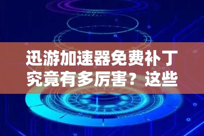 迅游加速器免费补丁究竟有多厉害？这些技巧让你的网络速度飞速提升！