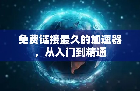 免费链接最久的加速器,从入门到精通 免费链接最久的加速器,从入门到精通