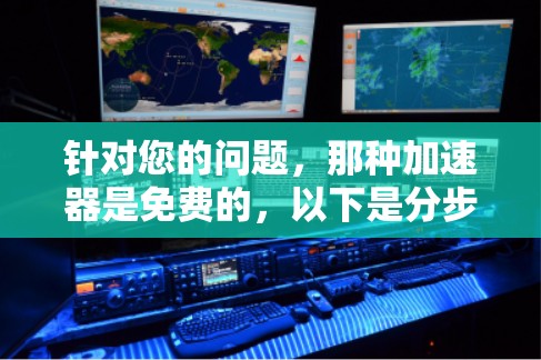 针对您的问题，那种加速器是免费的，以下是分步骤的解释和建议