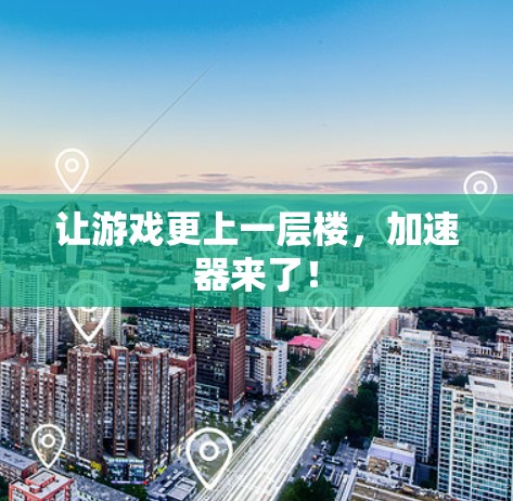 让游戏更上一层楼,加速器来了! 让游戏更上一层楼,加速器来了!