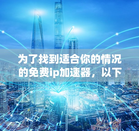 为了找到适合你的情况的免费ip加速器,以下是一些建议 为了找到适合你的情况的免费ip加速器,以下是一些建议