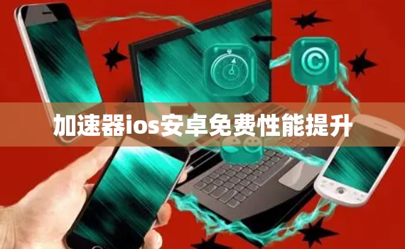 加速器ios安卓免费性能提升 加速器ios安卓免费性能提升